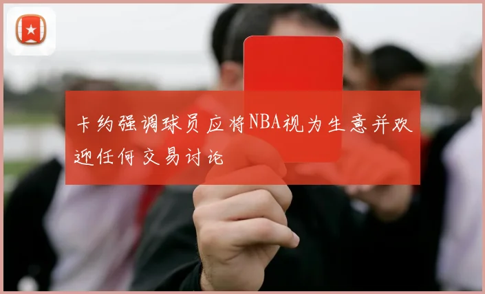卡约强调球员应将NBA视为生意并欢迎任何交易讨论