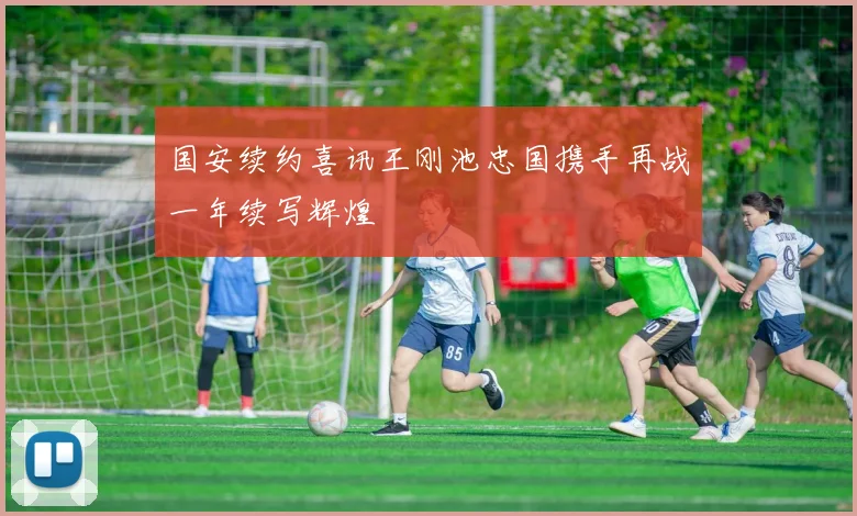 国安续约喜讯王刚池忠国携手再战一年续写辉煌