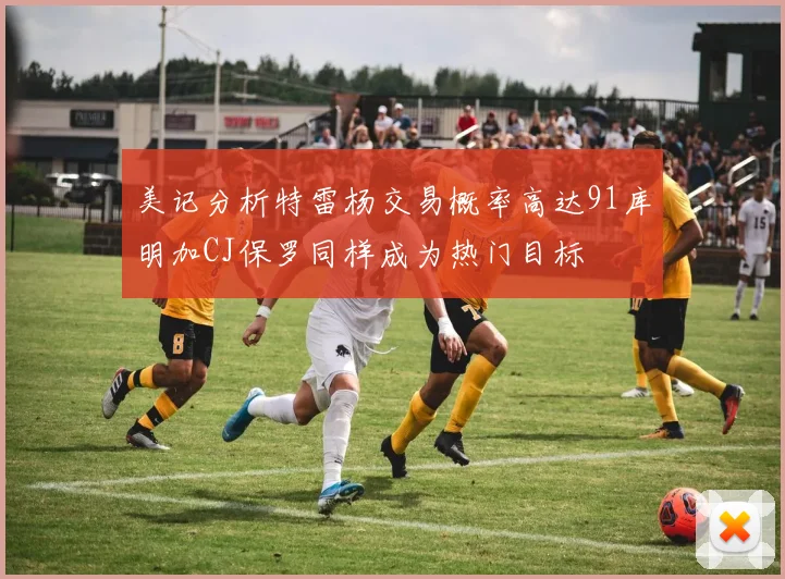 美记分析特雷杨交易概率高达91库明加CJ保罗同样成为热门目标