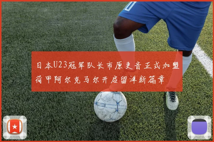 日本U23冠军队长市原吏音正式加盟荷甲阿尔克马尔开启留洋新篇章