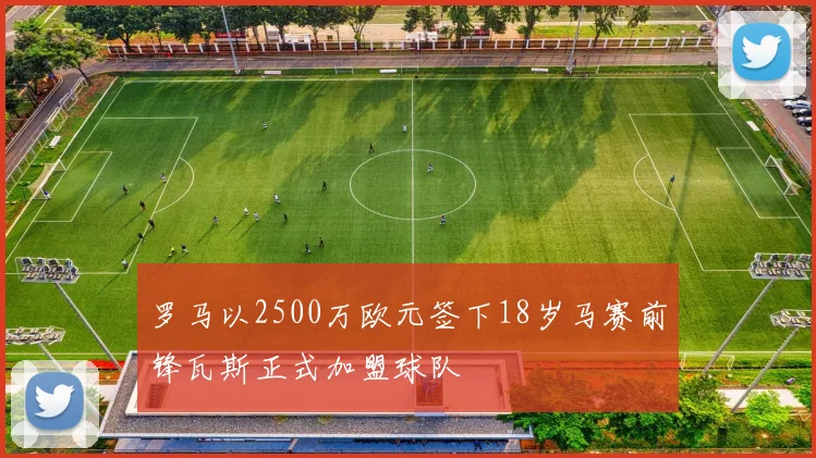 罗马以2500万欧元签下18岁马赛前锋瓦斯正式加盟球队