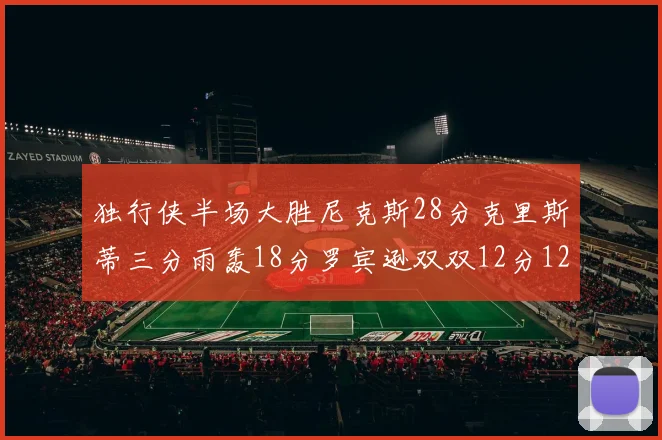 独行侠半场大胜尼克斯28分克里斯蒂三分雨轰18分罗宾逊双双12分12篮板表现出色
