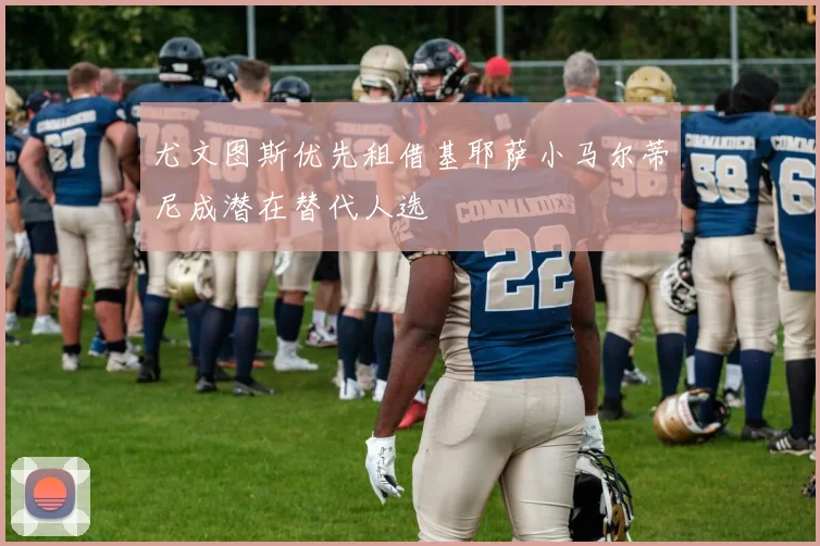 尤文图斯优先租借基耶萨小马尔蒂尼成潜在替代人选