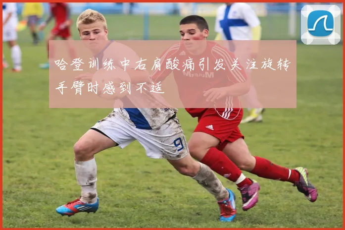 哈登训练中右肩酸痛引发关注旋转手臂时感到不适