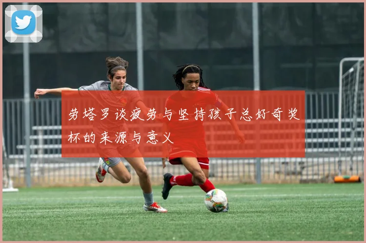 劳塔罗谈疲劳与坚持孩子总好奇奖杯的来源与意义
