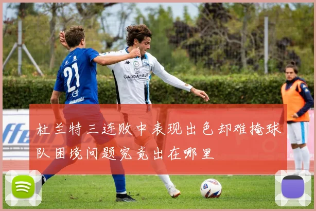 杜兰特三连败中表现出色却难掩球队困境问题究竟出在哪里