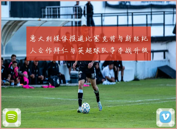 意大利媒体报道比塞克将与新经纪人合作拜仁与英超球队争夺战升级