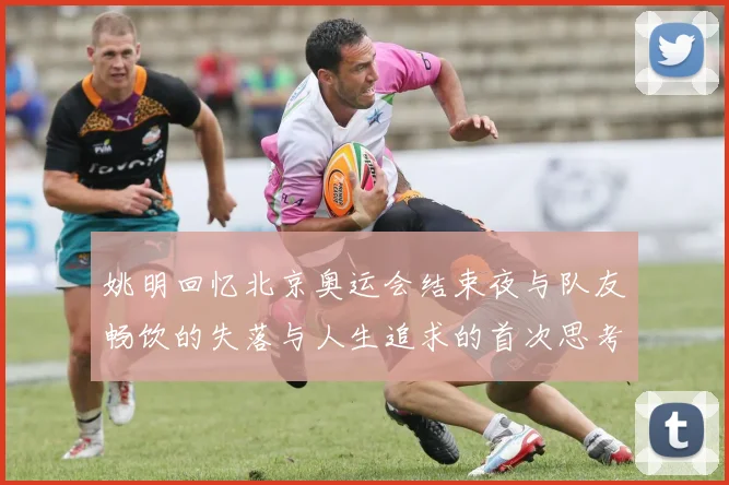 姚明回忆北京奥运会结束夜与队友畅饮的失落与人生追求的首次思考